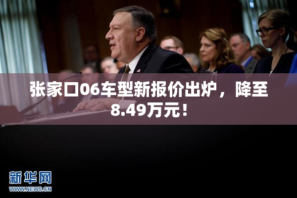 张家口06车型新报价出炉，降至8.49万元！