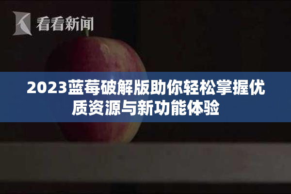 2023蓝莓破解版助你轻松掌握优质资源与新功能体验
