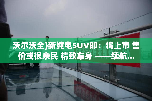 沃尔沃全}新纯电SUV即：将上市 售价或很亲民 精致车身 ——续航...