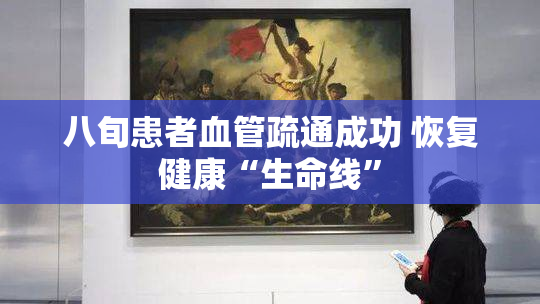 八旬患者血管疏通成功 恢复健康“生命线”