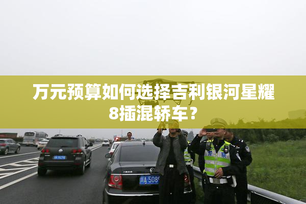 万元预算如何选择吉利银河星耀8插混轿车？