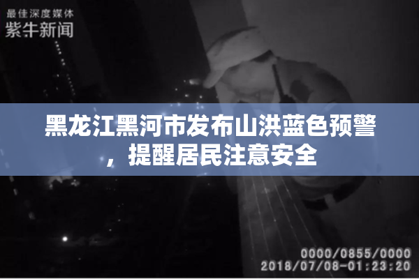 黑龙江黑河市发布山洪蓝色预警，提醒居民注意安全