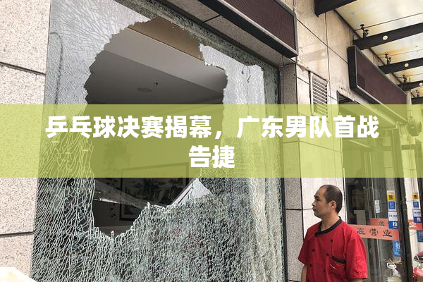 乒乓球决赛揭幕，广东男队首战告捷