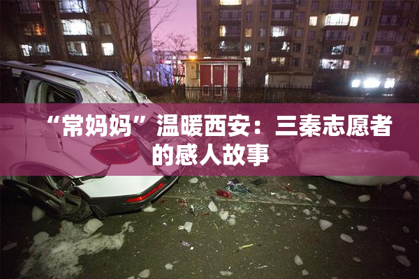 “常妈妈”温暖西安：三秦志愿者的感人故事