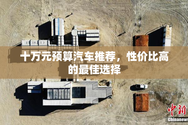 十万元预算汽车推荐，性价比高的最佳选择
