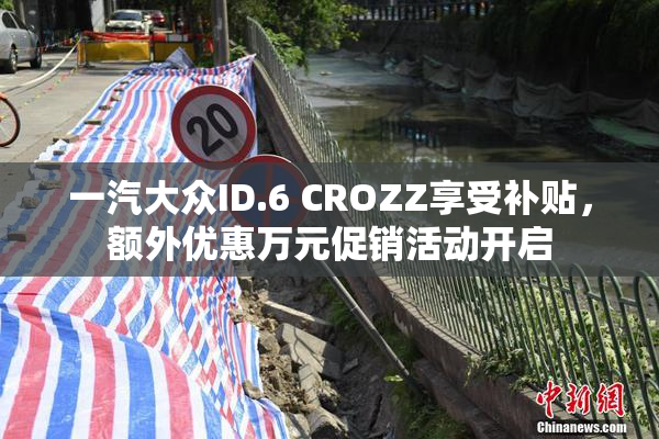 一汽大众ID.6 CROZZ享受补贴，额外优惠万元促销活动开启