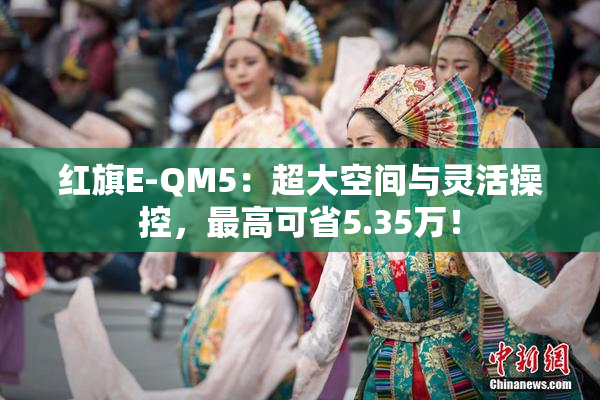 红旗E-QM5：超大空间与灵活操控，最高可省5.35万！