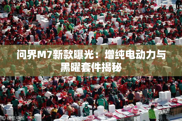 问界M7新款曝光：增纯电动力与黑曜套件揭秘