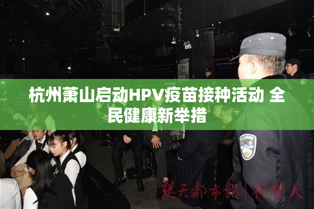 杭州萧山启动HPV疫苗接种活动 全民健康新举措