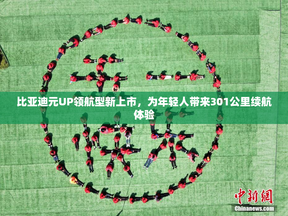比亚迪元UP领航型新上市，为年轻人带来301公里续航体验