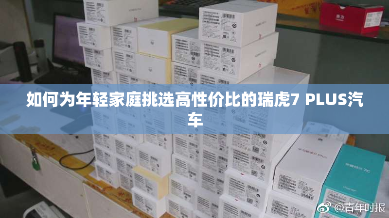 如何为年轻家庭挑选高性价比的瑞虎7 PLUS汽车