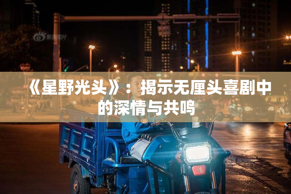 《星野光头》：揭示无厘头喜剧中的深情与共鸣