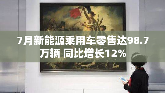 7月新能源乘用车零售达98.7万辆 同比增长12%