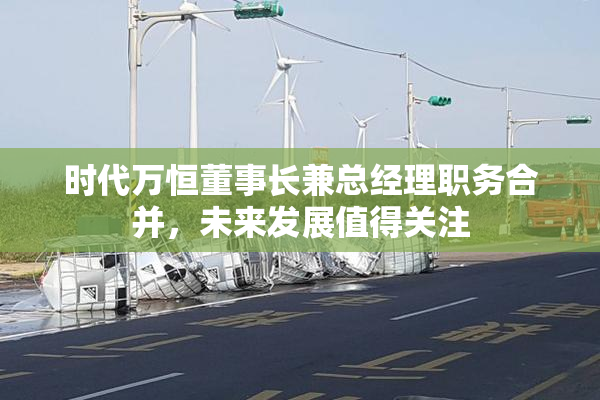 时代万恒董事长兼总经理职务合并，未来发展值得关注
