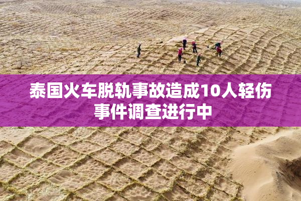 泰国火车脱轨事故造成10人轻伤 事件调查进行中