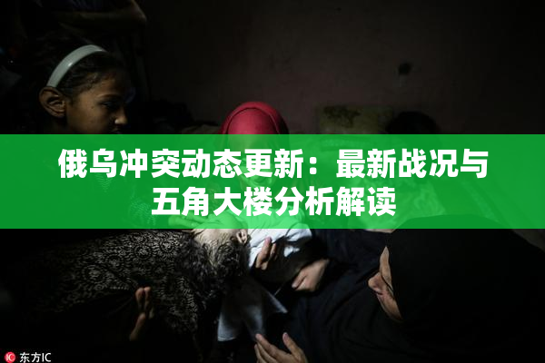 俄乌冲突动态更新：最新战况与五角大楼分析解读