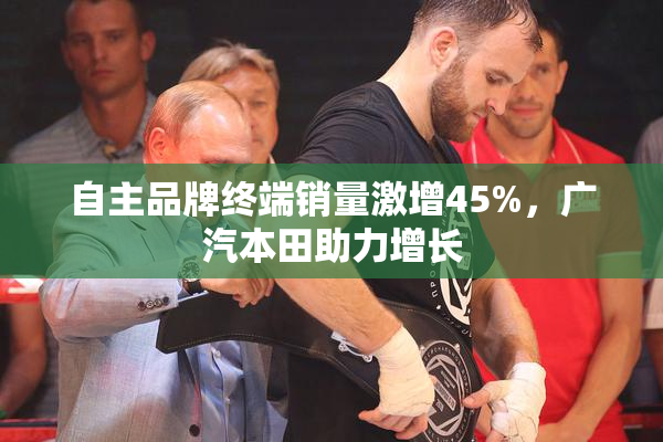 自主品牌终端销量激增45%，广汽本田助力增长