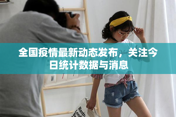 全国疫情最新动态发布，关注今日统计数据与消息