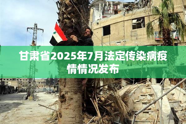 甘肃省2025年7月法定传染病疫情情况发布
