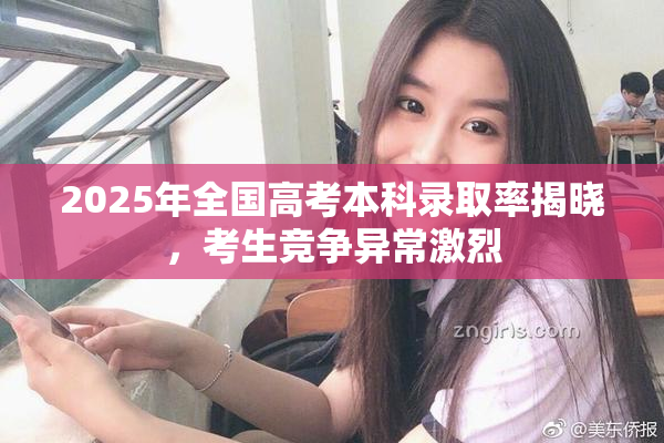 2025年全国高考本科录取率揭晓，考生竞争异常激烈