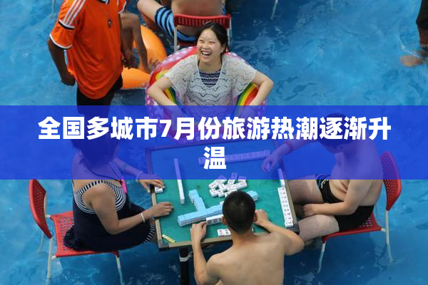 全国多城市7月份旅游热潮逐渐升温