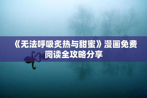 《无法呼吸炙热与甜蜜》漫画免费阅读全攻略分享
