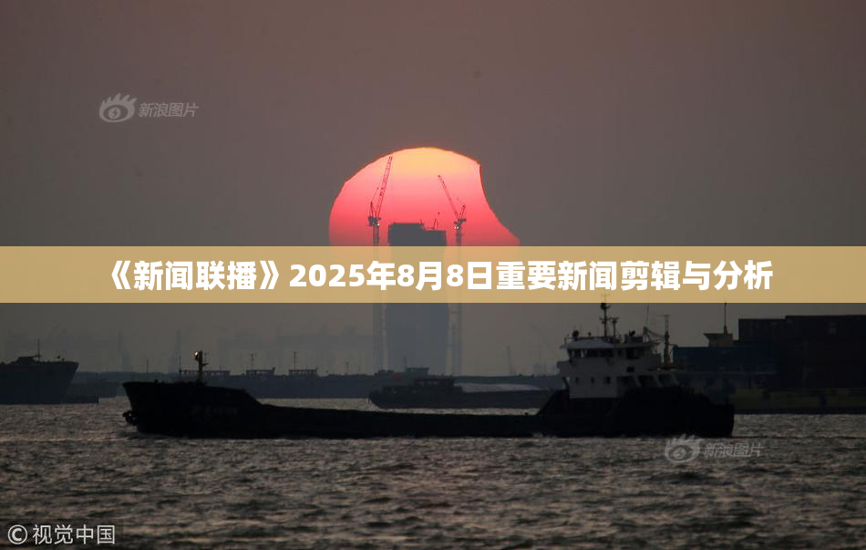 《新闻联播》2025年8月8日重要新闻剪辑与分析