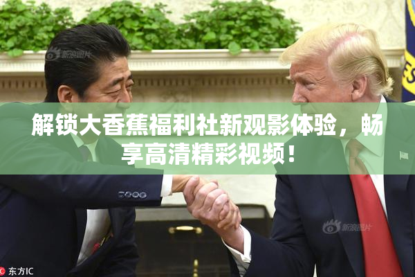 解锁大香蕉福利社新观影体验，畅享高清精彩视频！