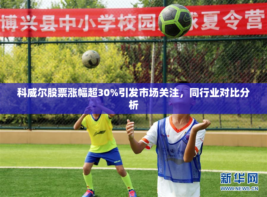 科威尔股票涨幅超30%引发市场关注，同行业对比分析
