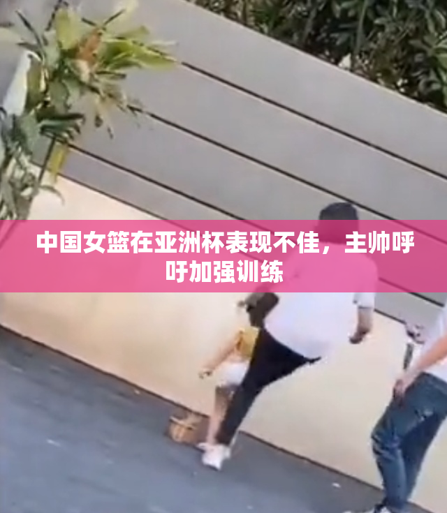 中国女篮在亚洲杯表现不佳，主帅呼吁加强训练
