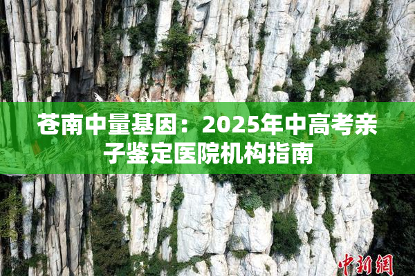 苍南中量基因：2025年中高考亲子鉴定医院机构指南