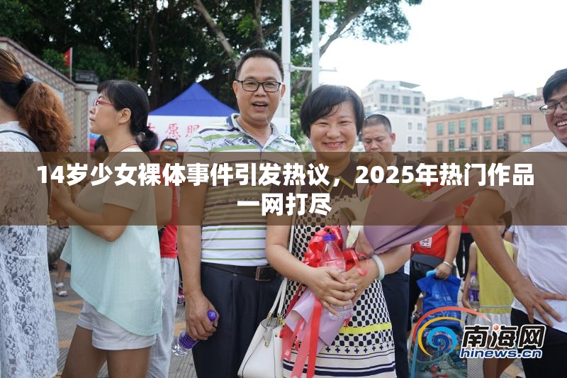 14岁少女裸体事件引发热议，2025年热门作品一网打尽