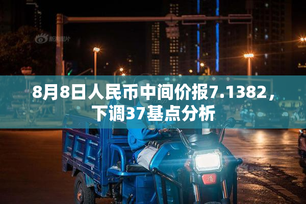 8月8日人民币中间价报7.1382，下调37基点分析