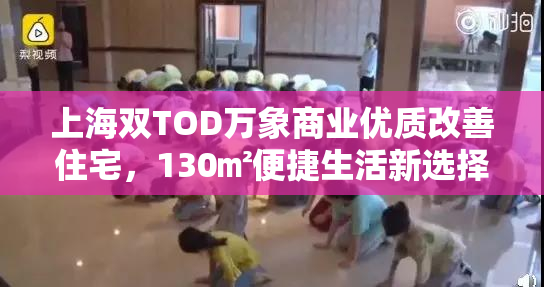 上海双TOD万象商业优质改善住宅，130㎡便捷生活新选择