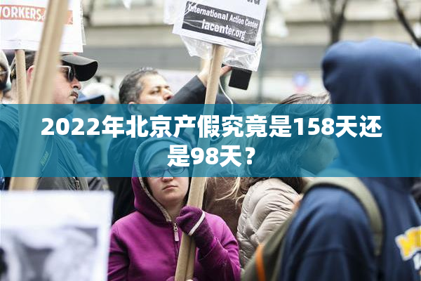 2022年北京产假究竟是158天还是98天？