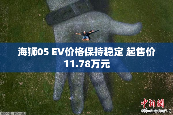 海狮05 EV价格保持稳定 起售价11.78万元