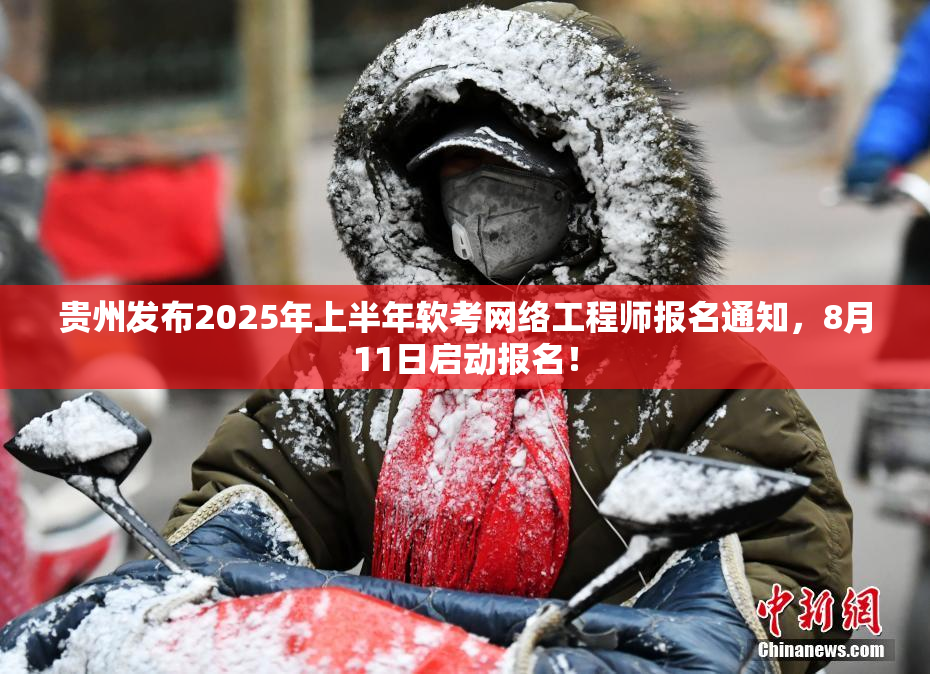 贵州发布2025年上半年软考网络工程师报名通知，8月11日启动报名！