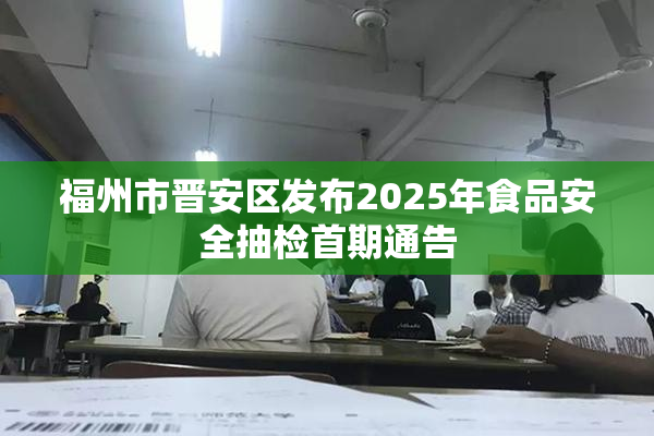 福州市晋安区发布2025年食品安全抽检首期通告