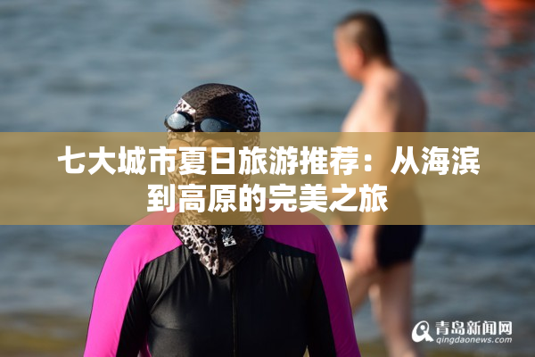 七大城市夏日旅游推荐：从海滨到高原的完美之旅