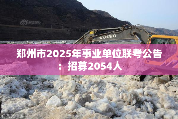 郑州市2025年事业单位联考公告：招募2054人