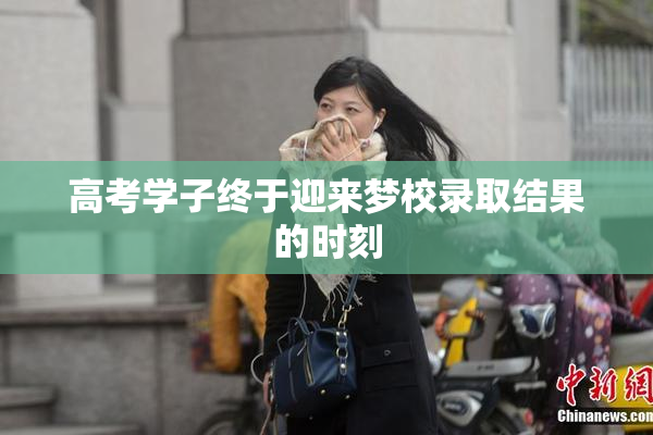 高考学子终于迎来梦校录取结果的时刻