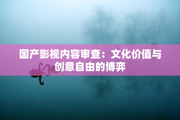 国产影视内容审查：文化价值与创意自由的博弈