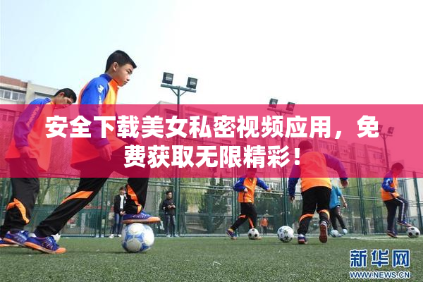 安全下载美女私密视频应用，免费获取无限精彩！