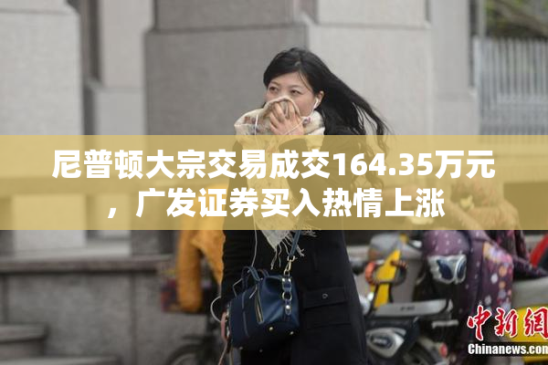 尼普顿大宗交易成交164.35万元，广发证券买入热情上涨