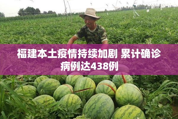 福建本土疫情持续加剧 累计确诊病例达438例