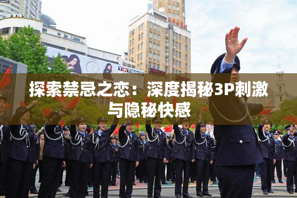 探索禁忌之恋：深度揭秘3P刺激与隐秘快感