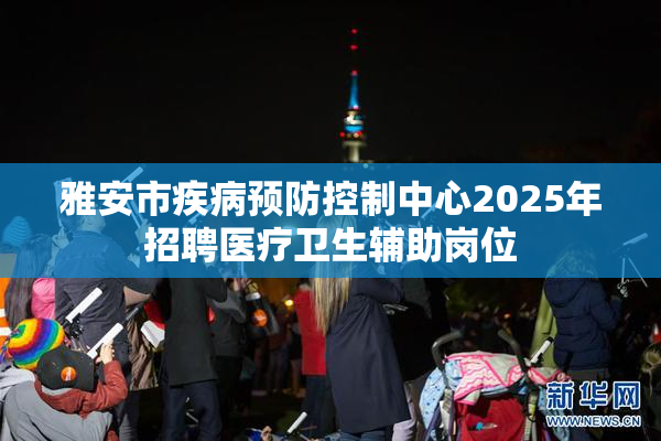 雅安市疾病预防控制中心2025年招聘医疗卫生辅助岗位